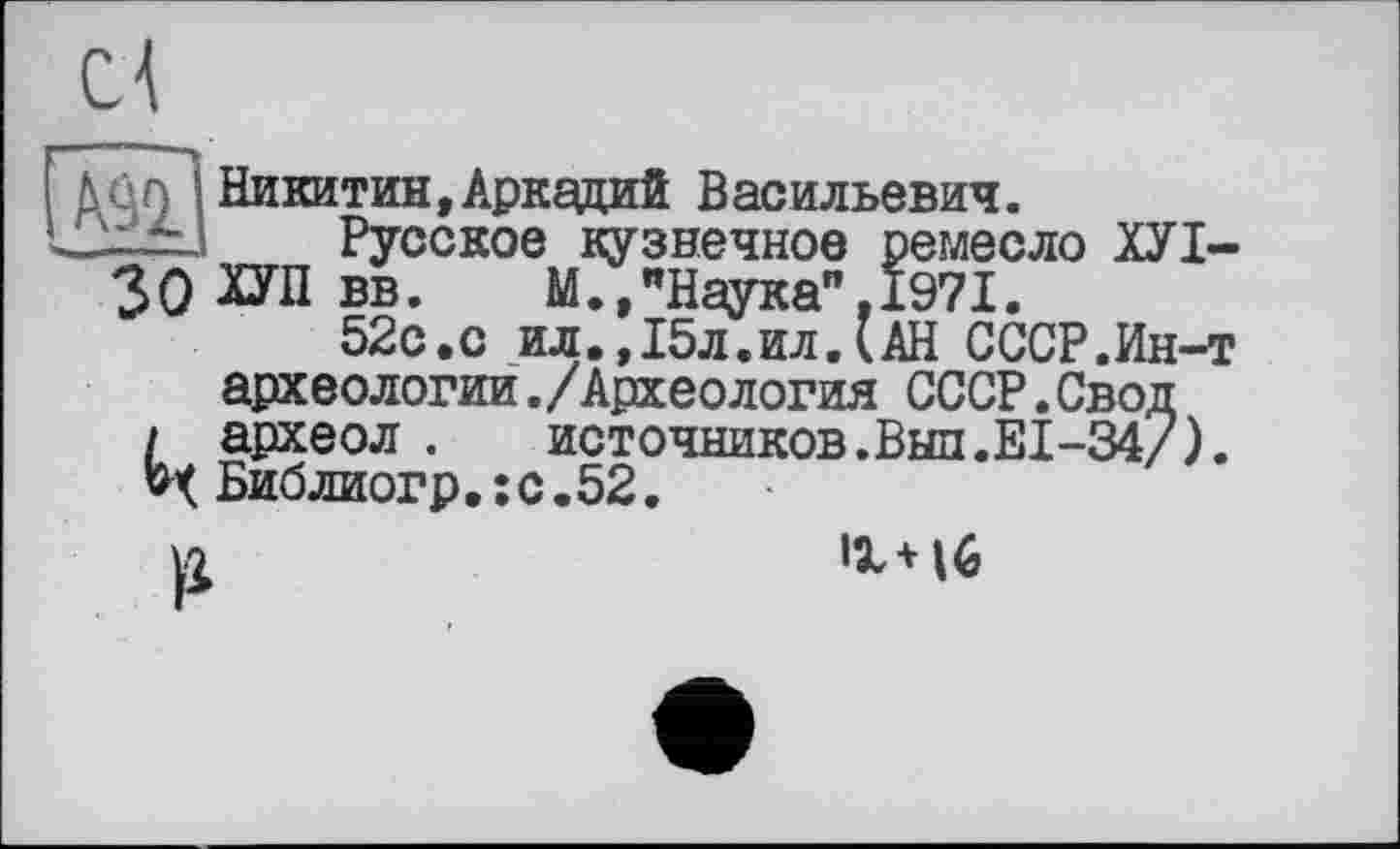 ﻿К о г) Никитин, Аркадий Васильевич.
Русское кузнечное ремесло ХУІ-30 ХУЛ вв. М.,"Наука",1971.
52с.с ил.,15л.ил,(АН СССР.Ин-т археологии./Археология СССР.Свод і археол .	источников.Выл.EI-34/).
Библиогр.;с.52.